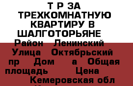 2650Т.Р ЗА ТРЕХКОМНАТНУЮ КВАРТИРУ В “ШАЛГОТОРЬЯНЕ“ › Район ­ Ленинский  › Улица ­ Октябрьский  пр. › Дом ­ 99а › Общая площадь ­ 60 › Цена ­ 2 650 000 - Кемеровская обл., Кемерово г. Недвижимость » Квартиры продажа   . Кемеровская обл.